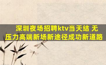 深圳夜场招聘ktv当天结 无压力高端新场新途径成功新道路